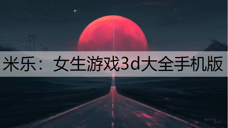 米乐：女生游戏3d大全手机版