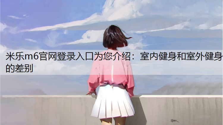 米乐m6官网登录入口为您介绍：室内健身和室外健身的差别